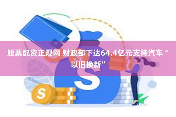 股票配资正规网 财政部下达64.4亿元支持汽车“以旧换新”