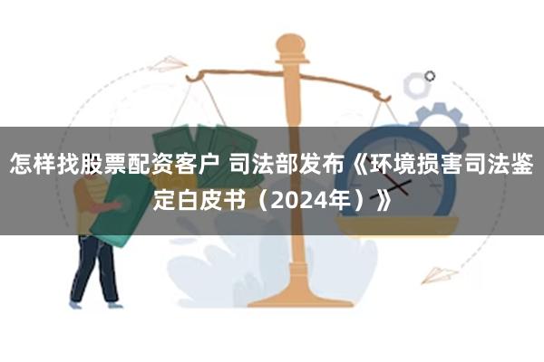 怎样找股票配资客户 司法部发布《环境损害司法鉴定白皮书（2024年）》