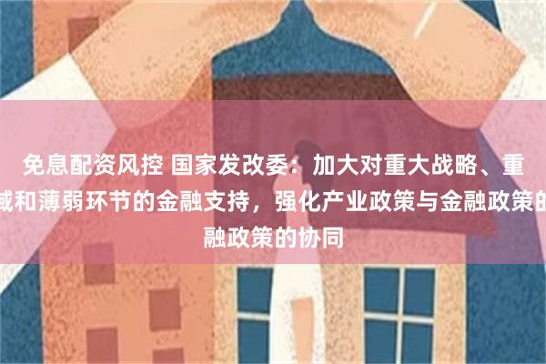 免息配资风控 国家发改委：加大对重大战略、重点领域和薄弱环节的金融支持，强化产业政策与金融政策的协同