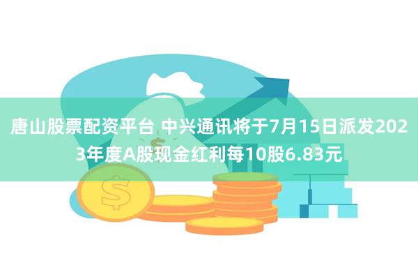 唐山股票配资平台 中兴通讯将于7月15日派发2023年度A股现金红利每10股6.83元