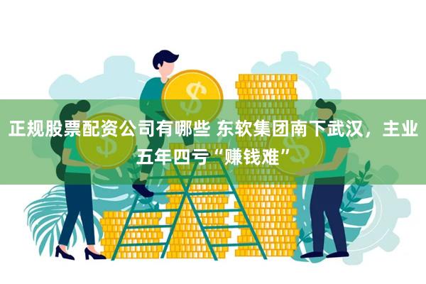 正规股票配资公司有哪些 东软集团南下武汉，主业五年四亏“赚钱难”