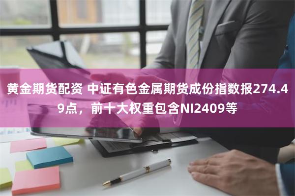 黄金期货配资 中证有色金属期货成份指数报274.49点，前十大权重包含NI2409等