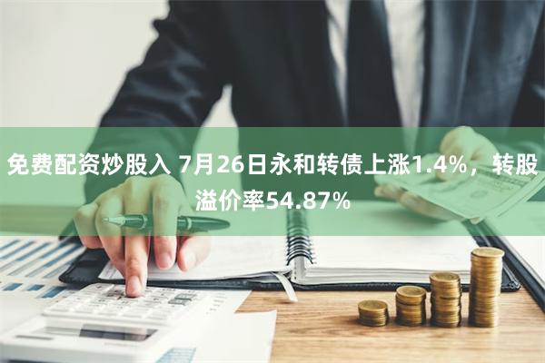 免费配资炒股入 7月26日永和转债上涨1.4%，转股溢价率54.87%