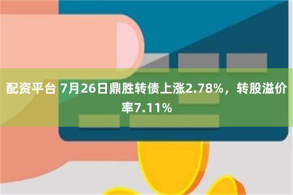 配资平台 7月26日鼎胜转债上涨2.78%，转股溢价率7.11%