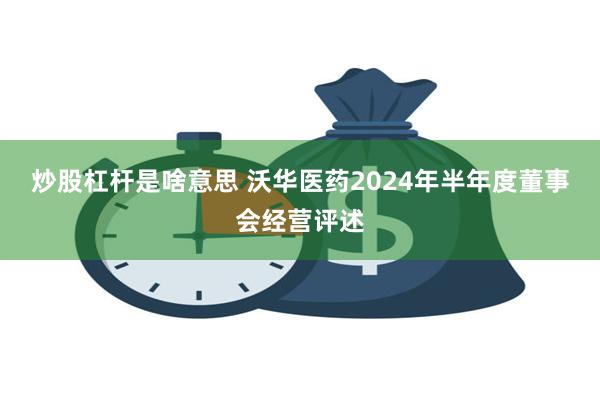 炒股杠杆是啥意思 沃华医药2024年半年度董事会经营评述