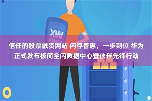 信任的股票融资网站 闪存普惠，一步到位 华为正式发布极简全闪数据中心暨伙伴先锋行动