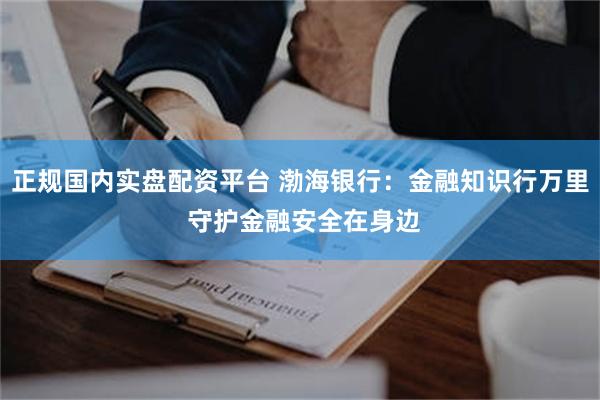 正规国内实盘配资平台 渤海银行：金融知识行万里 守护金融安全在身边