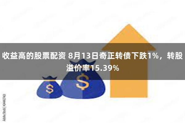 收益高的股票配资 8月13日奇正转债下跌1%，转股溢价率15.39%