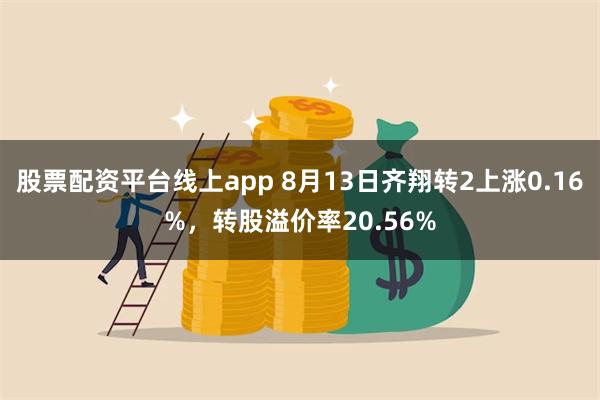 股票配资平台线上app 8月13日齐翔转2上涨0.16%，转股溢价率20.56%