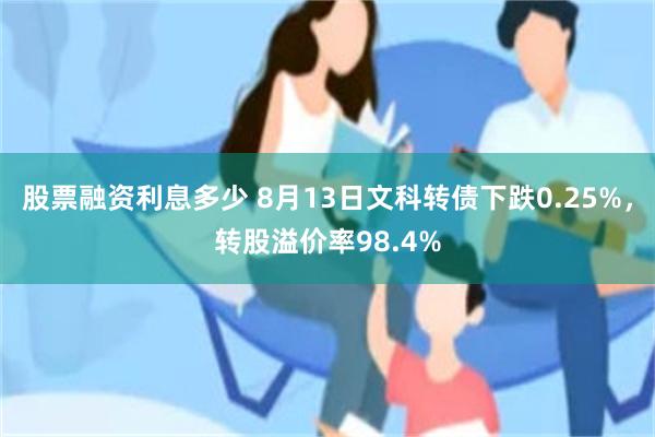 股票融资利息多少 8月13日文科转债下跌0.25%，转股溢价率98.4%