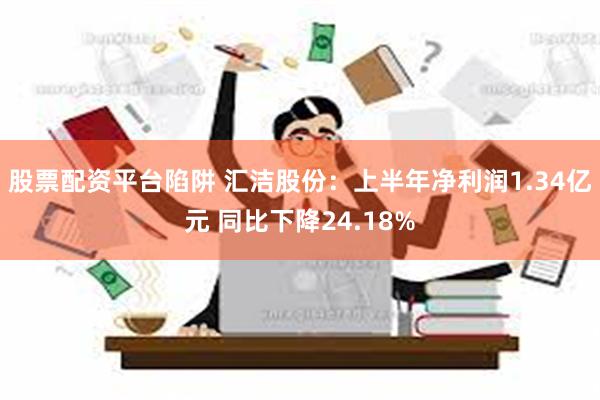 股票配资平台陷阱 汇洁股份：上半年净利润1.34亿元 同比下降24.18%