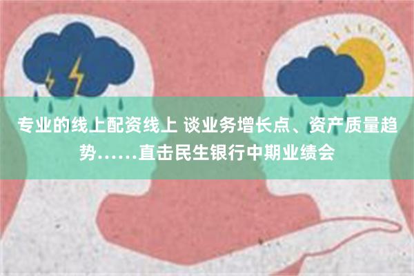 专业的线上配资线上 谈业务增长点、资产质量趋势……直击民生银行中期业绩会