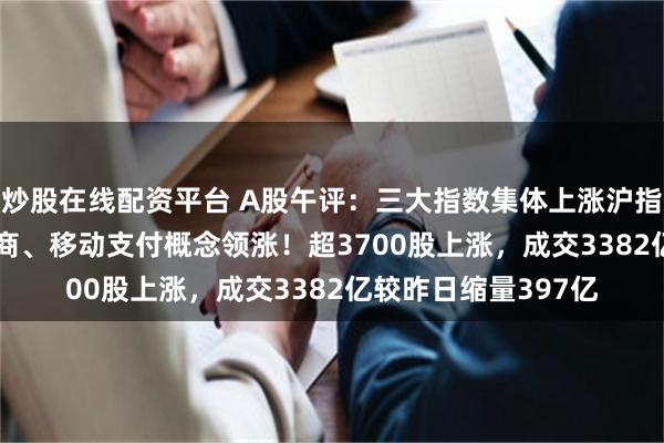 炒股在线配资平台 A股午评：三大指数集体上涨沪指涨0.04%，跨境电商、移动支付概念领涨！超3700股上涨，成交3382亿较昨日缩量397亿