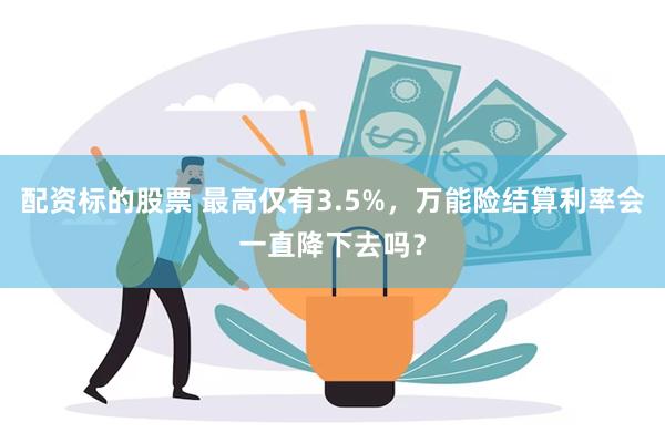 配资标的股票 最高仅有3.5%，万能险结算利率会一直降下去吗？