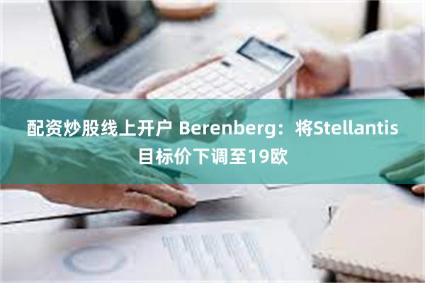 配资炒股线上开户 Berenberg：将Stellantis目标价下调至19欧