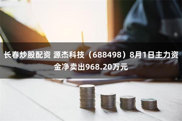 长春炒股配资 源杰科技（688498）8月1日主力资金净卖出968.20万元