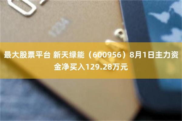 最大股票平台 新天绿能（600956）8月1日主力资金净买入129.28万元