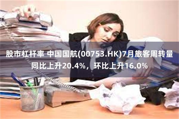 股市杠杆率 中国国航(00753.HK)7月旅客周转量同比上升20.4%，环比上升16.0%