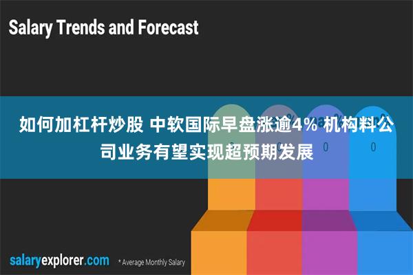 如何加杠杆炒股 中软国际早盘涨逾4% 机构料公司业务有望实现超预期发展