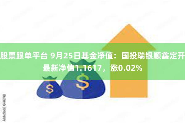 股票跟单平台 9月25日基金净值：国投瑞银顺鑫定开最新净值1.1617，涨0.02%