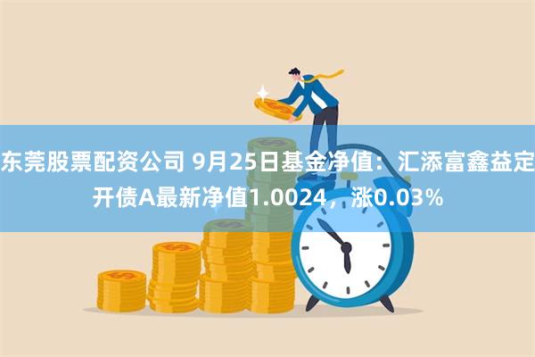 东莞股票配资公司 9月25日基金净值：汇添富鑫益定开债A最新净值1.0024，涨0.03%