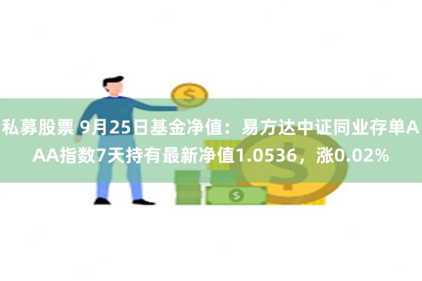 私募股票 9月25日基金净值：易方达中证同业存单AAA指数7天持有最新净值1.0536，涨0.02%