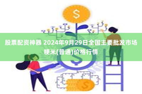 股票配资神器 2024年9月29日全国主要批发市场粳米(普通)价格行情