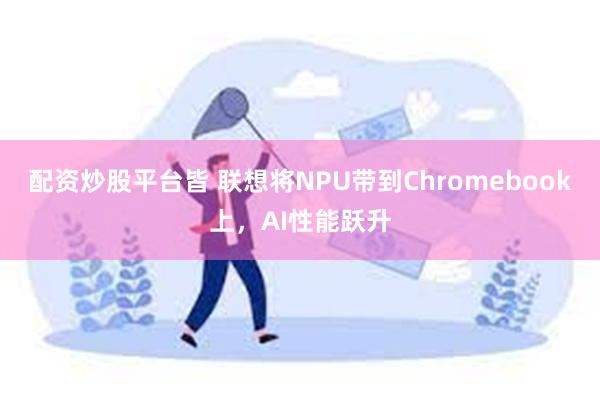 配资炒股平台皆 联想将NPU带到Chromebook上，AI性能跃升