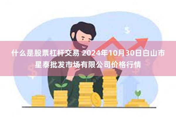 什么是股票杠杆交易 2024年10月30日白山市星泰批发市场有限公司价格行情