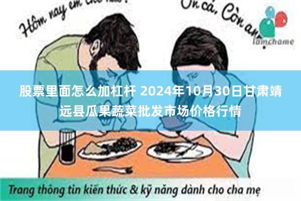 股票里面怎么加杠杆 2024年10月30日甘肃靖远县瓜果蔬菜批发市场价格行情