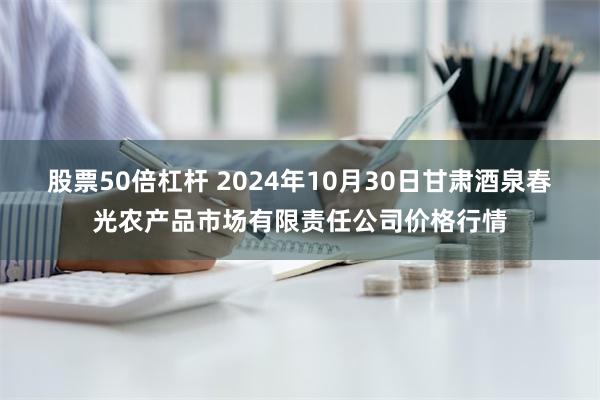 股票50倍杠杆 2024年10月30日甘肃酒泉春光农产品市场有限责任公司价格行情