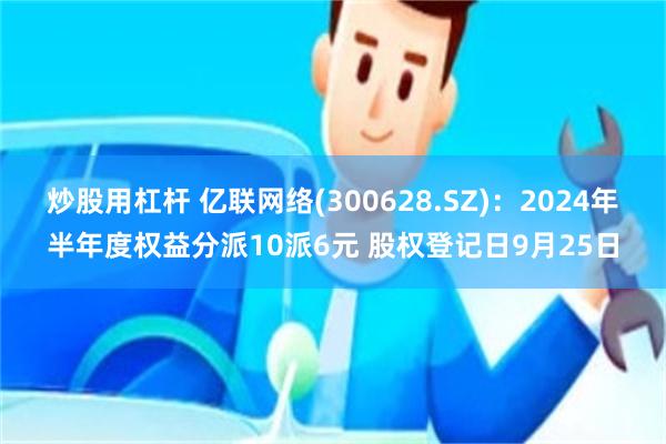 炒股用杠杆 亿联网络(300628.SZ)：2024年半年度权益分派10派6元 股权登记日9月25日