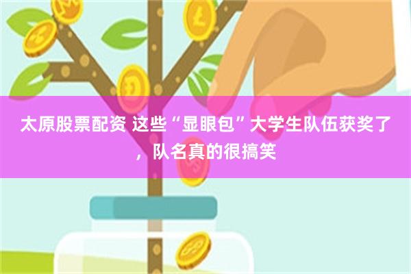 太原股票配资 这些“显眼包”大学生队伍获奖了，队名真的很搞笑