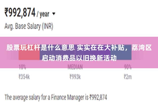 股票玩杠杆是什么意思 实实在在大补贴，荔湾区启动消费品以旧换新活动