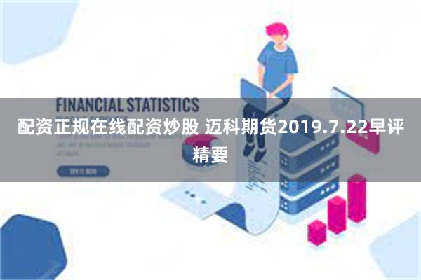 配资正规在线配资炒股 迈科期货2019.7.22早评精要