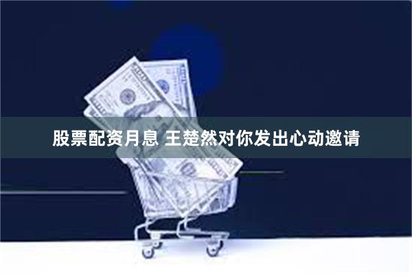 股票配资月息 王楚然对你发出心动邀请