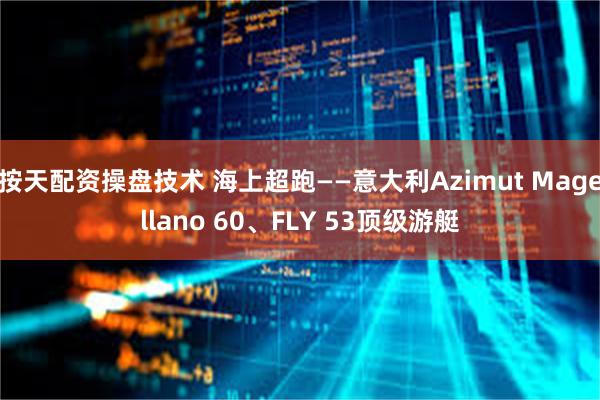 按天配资操盘技术 海上超跑——意大利Azimut Magellano 60、FLY 53顶级游艇