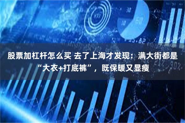 股票加杠杆怎么买 去了上海才发现：满大街都是“大衣+打底裤”，既保暖又显瘦