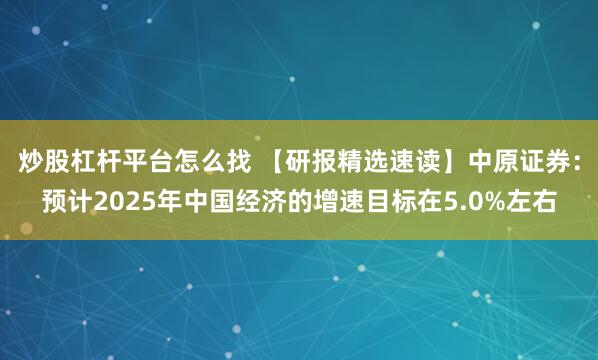 炒股杠杆平台怎么找 【研报精选速读】中原证券：预计2025年中国经济的增速目标在5.0%左右