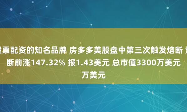 股票配资的知名品牌 房多多美股盘中第三次触发熔断 熔断前涨147.32% 报1.43美元 总市值3300万美元