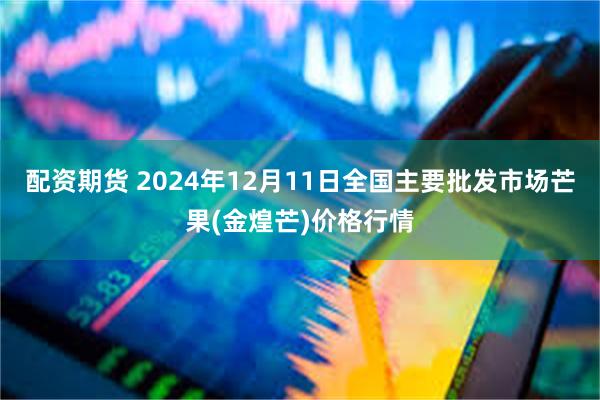 配资期货 2024年12月11日全国主要批发市场芒果(金煌芒)价格行情