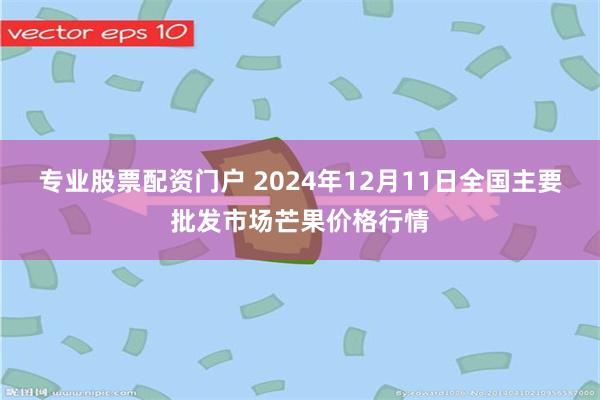 专业股票配资门户 2024年12月11日全国主要批发市场芒果价格行情