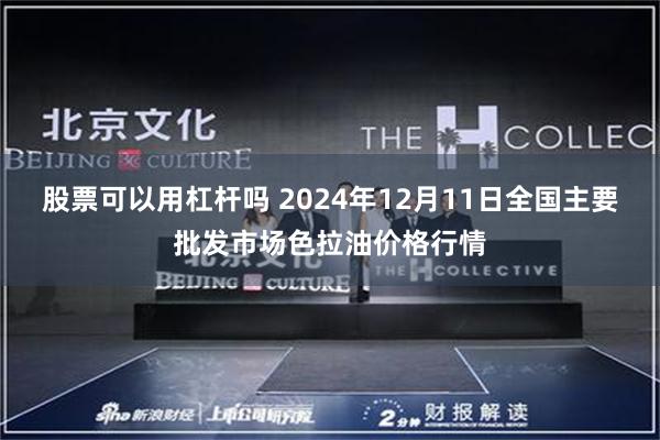 股票可以用杠杆吗 2024年12月11日全国主要批发市场色拉油价格行情