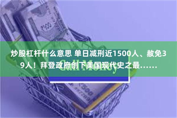 炒股杠杆什么意思 单日减刑近1500人、赦免39人！拜登政府创下美国现代史之最……