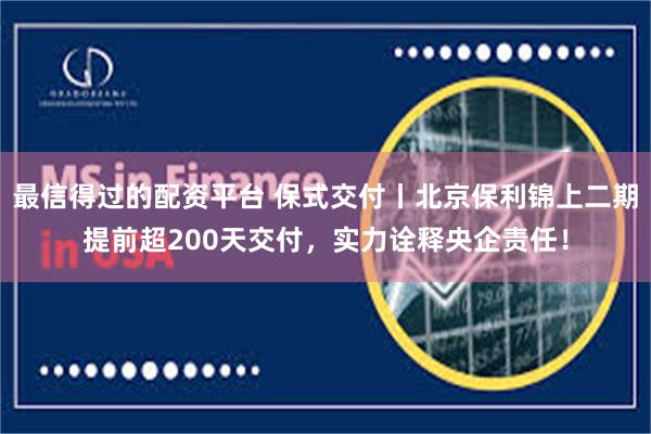 最信得过的配资平台 保式交付丨北京保利锦上二期提前超200天交付，实力诠释央企责任！