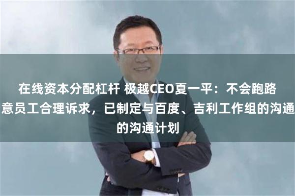 在线资本分配杠杆 极越CEO夏一平：不会跑路！同意员工合理诉求，已制定与百度、吉利工作组的沟通计划