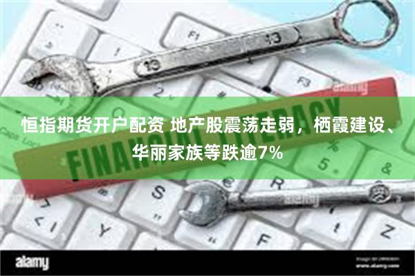 恒指期货开户配资 地产股震荡走弱，栖霞建设、华丽家族等跌逾7%