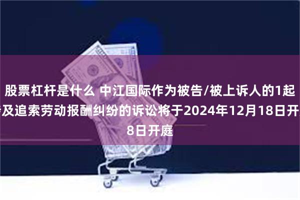 股票杠杆是什么 中江国际作为被告/被上诉人的1起涉及追索劳动报酬纠纷的诉讼将于2024年12月18日开庭