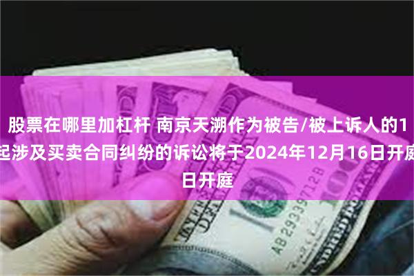 股票在哪里加杠杆 南京天溯作为被告/被上诉人的1起涉及买卖合同纠纷的诉讼将于2024年12月16日开庭