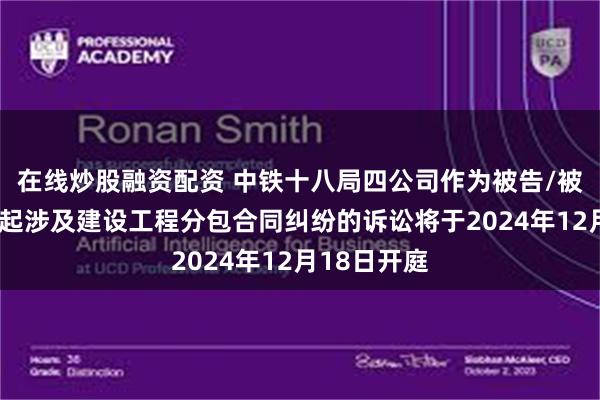 在线炒股融资配资 中铁十八局四公司作为被告/被上诉人的3起涉及建设工程分包合同纠纷的诉讼将于2024年12月18日开庭